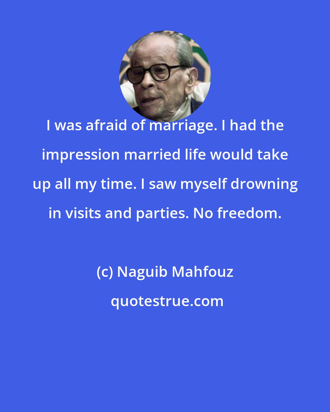 Naguib Mahfouz: I was afraid of marriage. I had the impression married life would take up all my time. I saw myself drowning in visits and parties. No freedom.