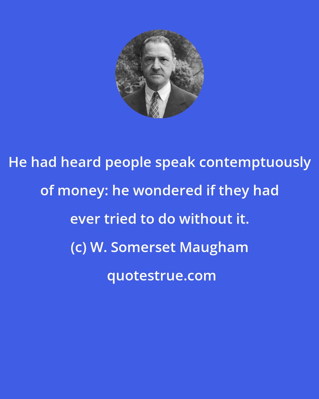 W. Somerset Maugham: He had heard people speak contemptuously of money: he wondered if they had ever tried to do without it.