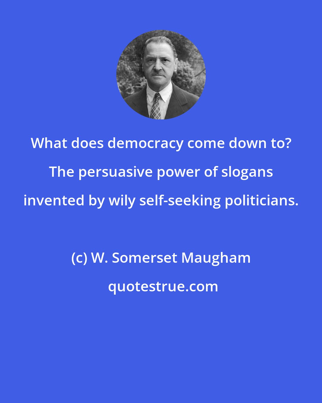 W. Somerset Maugham: What does democracy come down to? The persuasive power of slogans invented by wily self-seeking politicians.