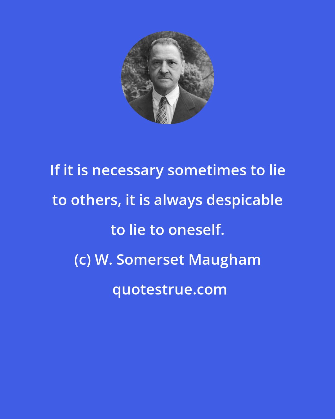 W. Somerset Maugham: If it is necessary sometimes to lie to others, it is always despicable to lie to oneself.
