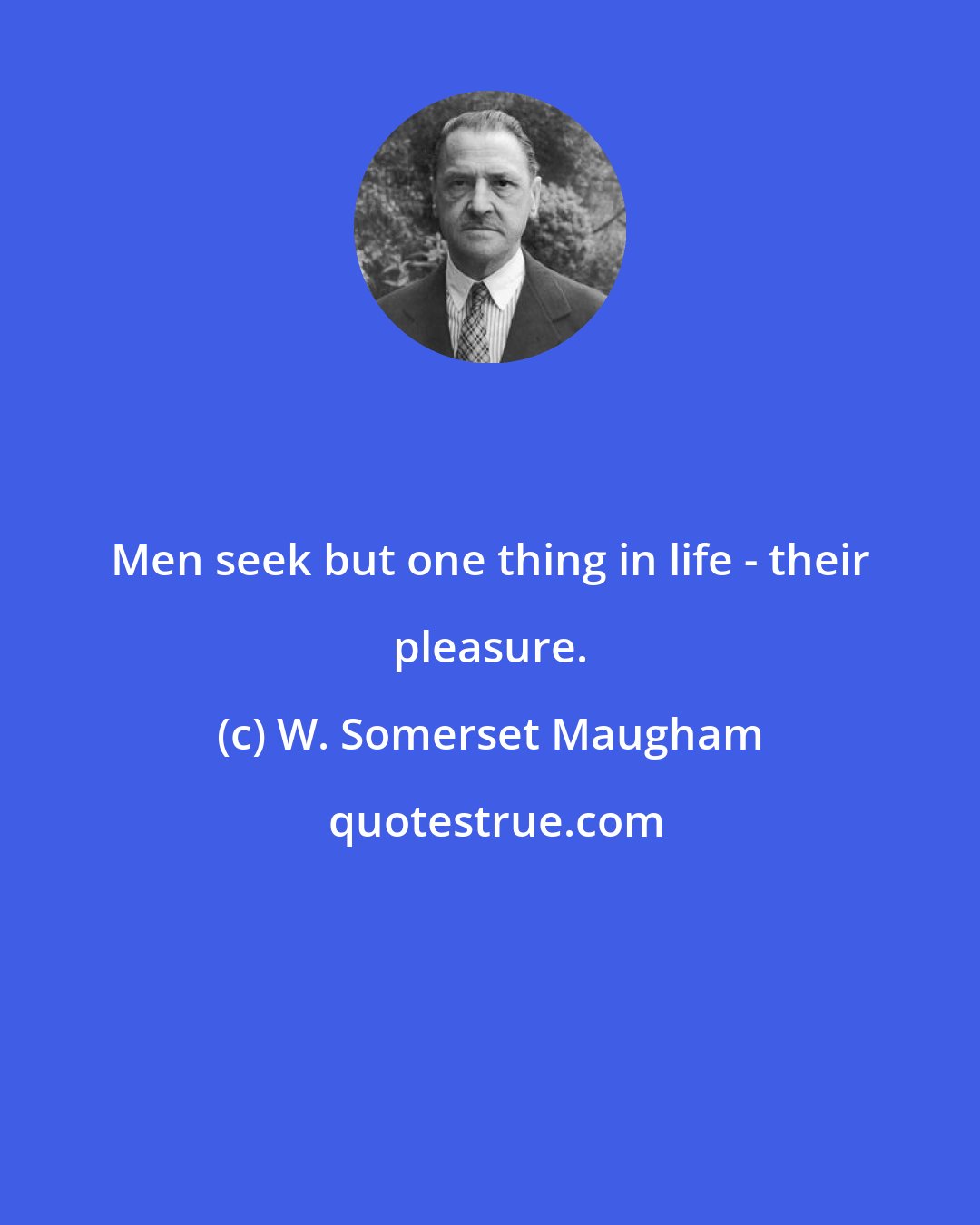 W. Somerset Maugham: Men seek but one thing in life - their pleasure.