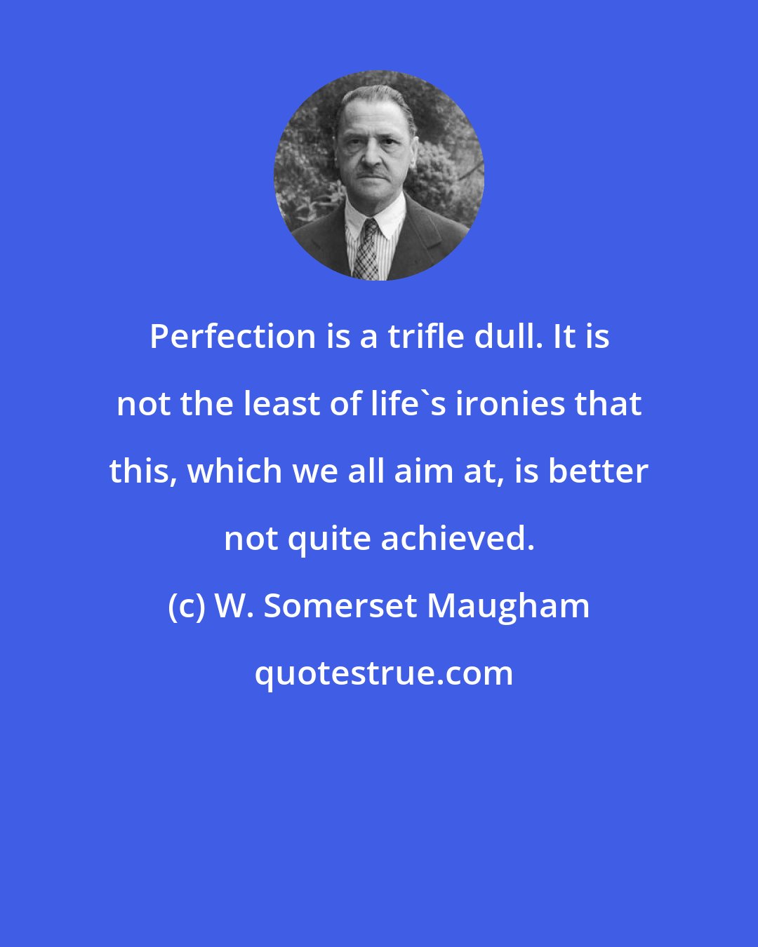 W. Somerset Maugham: Perfection is a trifle dull. It is not the least of life's ironies that this, which we all aim at, is better not quite achieved.
