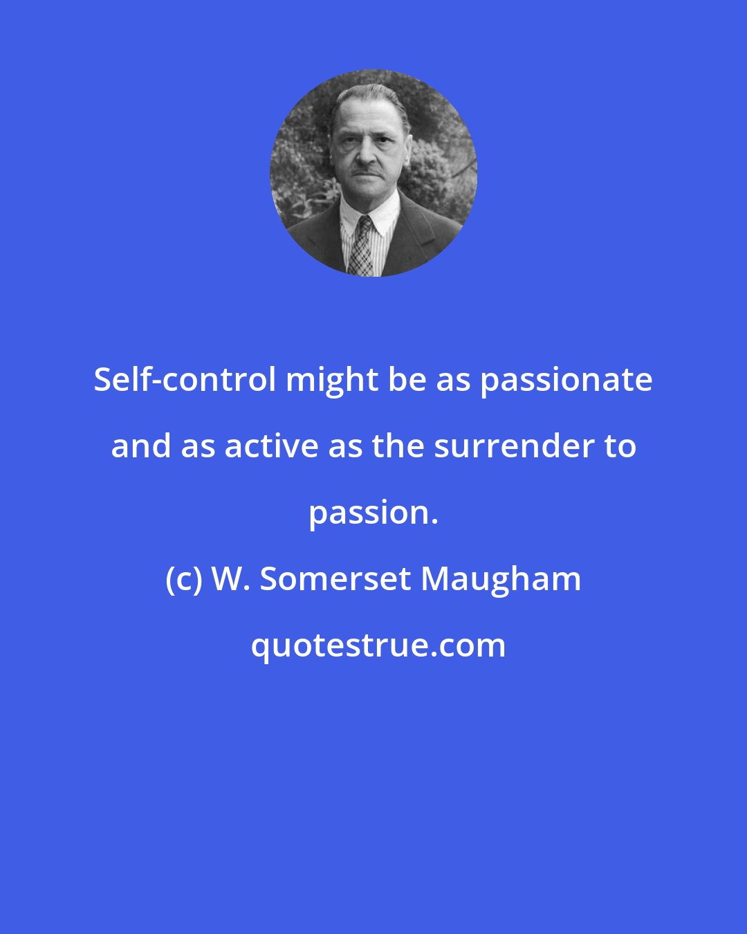W. Somerset Maugham: Self-control might be as passionate and as active as the surrender to passion.