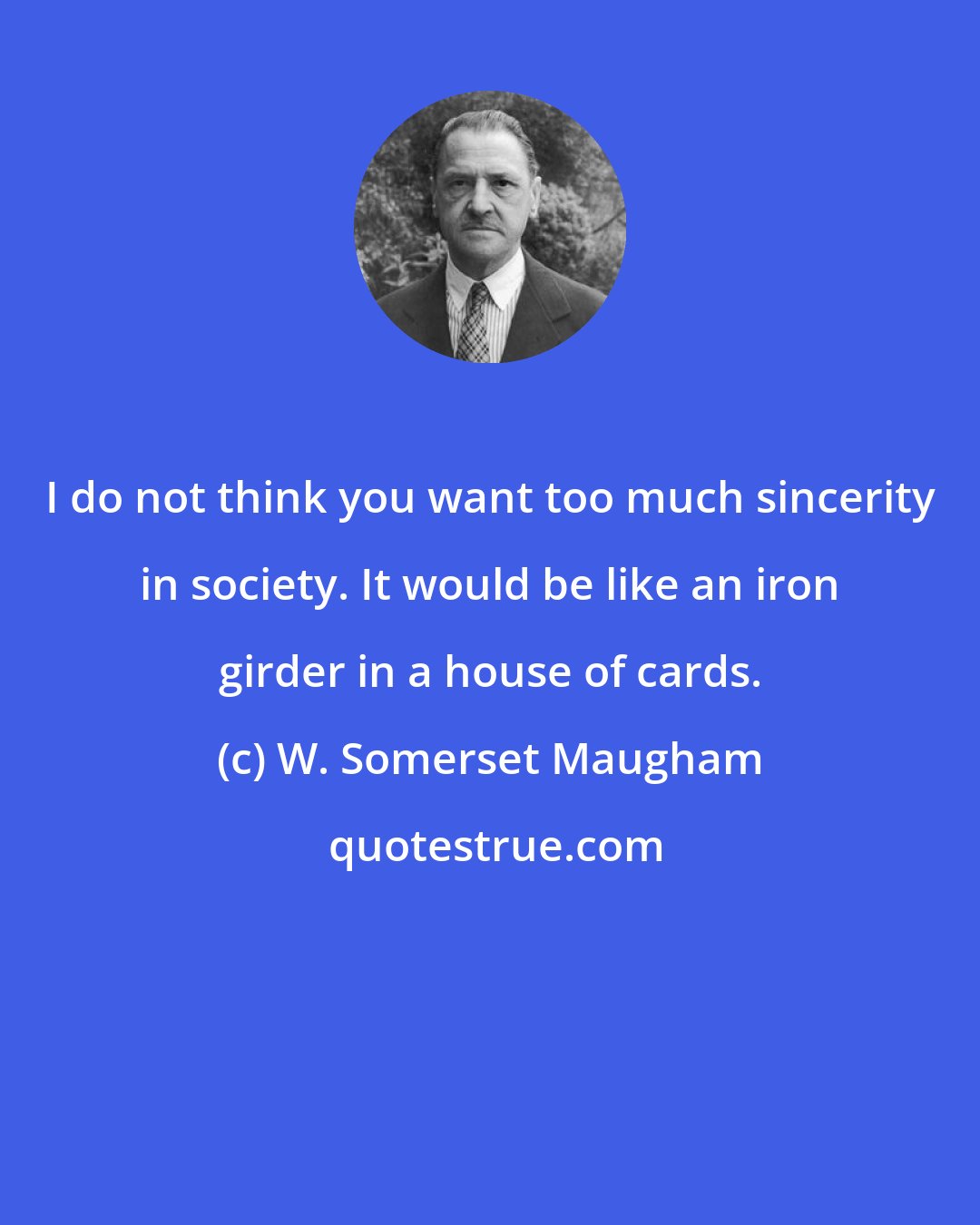 W. Somerset Maugham: I do not think you want too much sincerity in society. It would be like an iron girder in a house of cards.