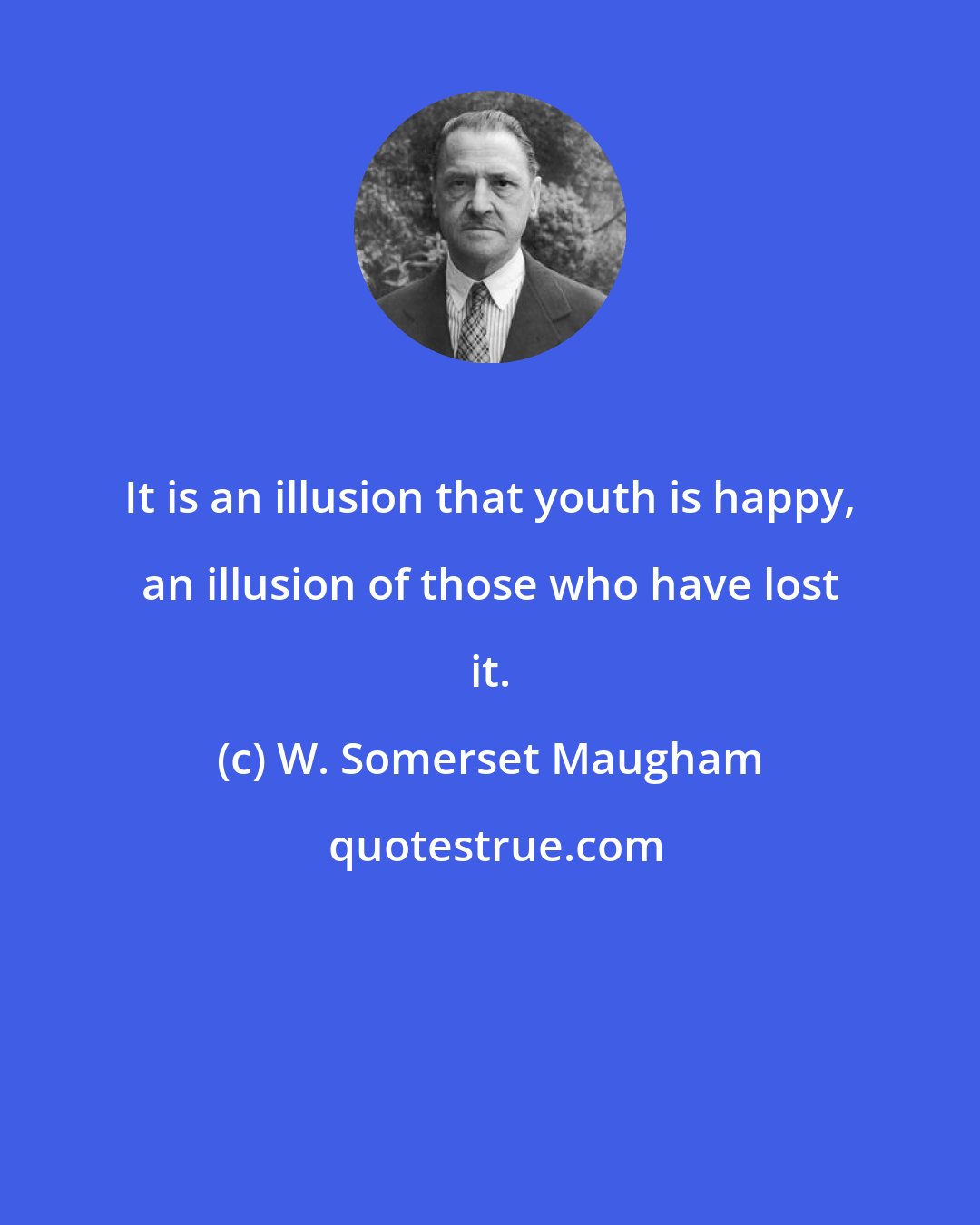W. Somerset Maugham: It is an illusion that youth is happy, an illusion of those who have lost it.