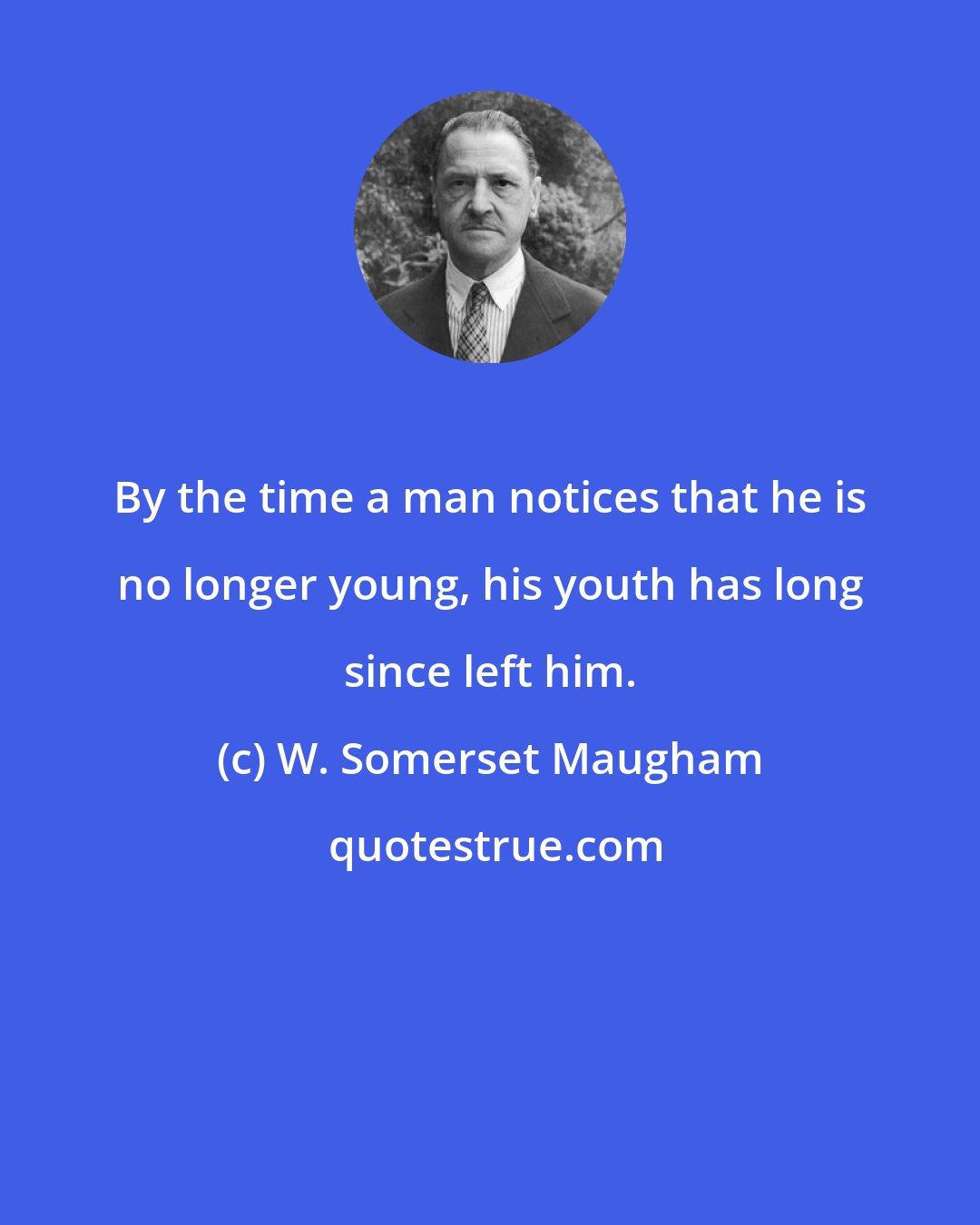 W. Somerset Maugham: By the time a man notices that he is no longer young, his youth has long since left him.