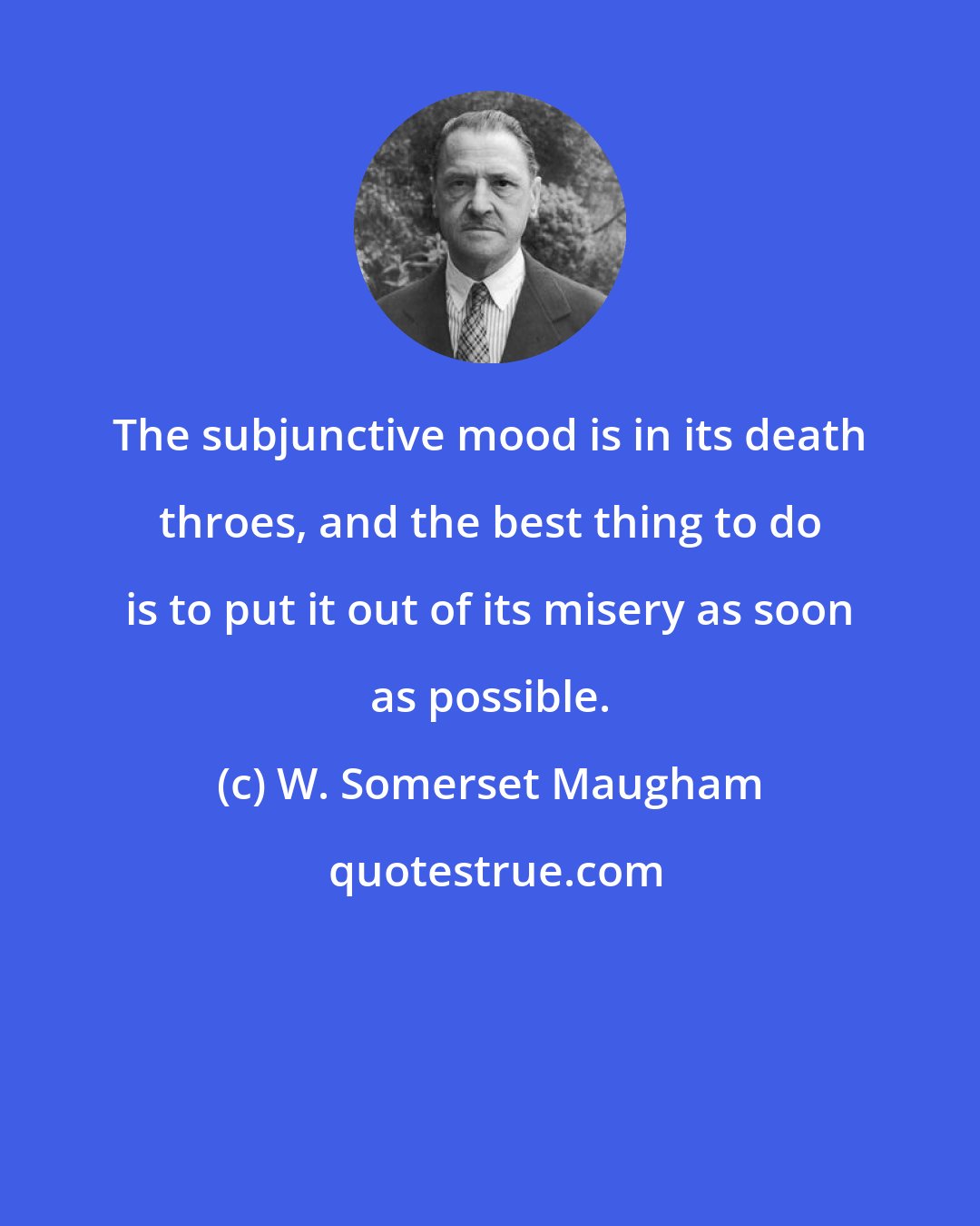 W. Somerset Maugham: The subjunctive mood is in its death throes, and the best thing to do is to put it out of its misery as soon as possible.