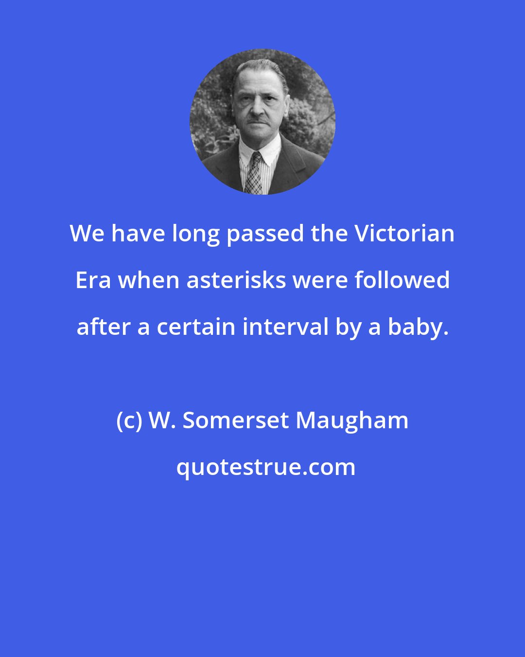 W. Somerset Maugham: We have long passed the Victorian Era when asterisks were followed after a certain interval by a baby.