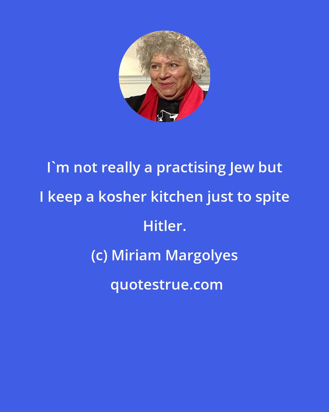 Miriam Margolyes: I'm not really a practising Jew but I keep a kosher kitchen just to spite Hitler.