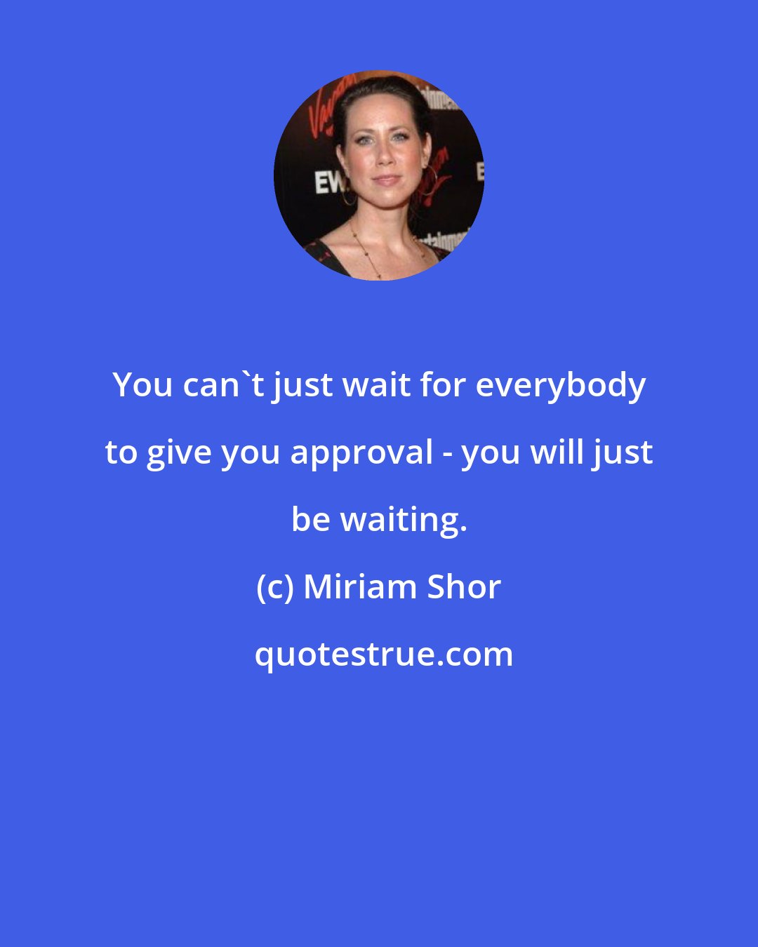 Miriam Shor: You can't just wait for everybody to give you approval - you will just be waiting.