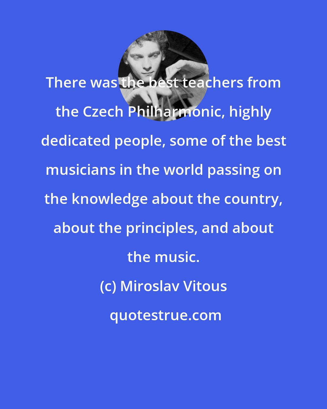 Miroslav Vitous: There was the best teachers from the Czech Philharmonic, highly dedicated people, some of the best musicians in the world passing on the knowledge about the country, about the principles, and about the music.
