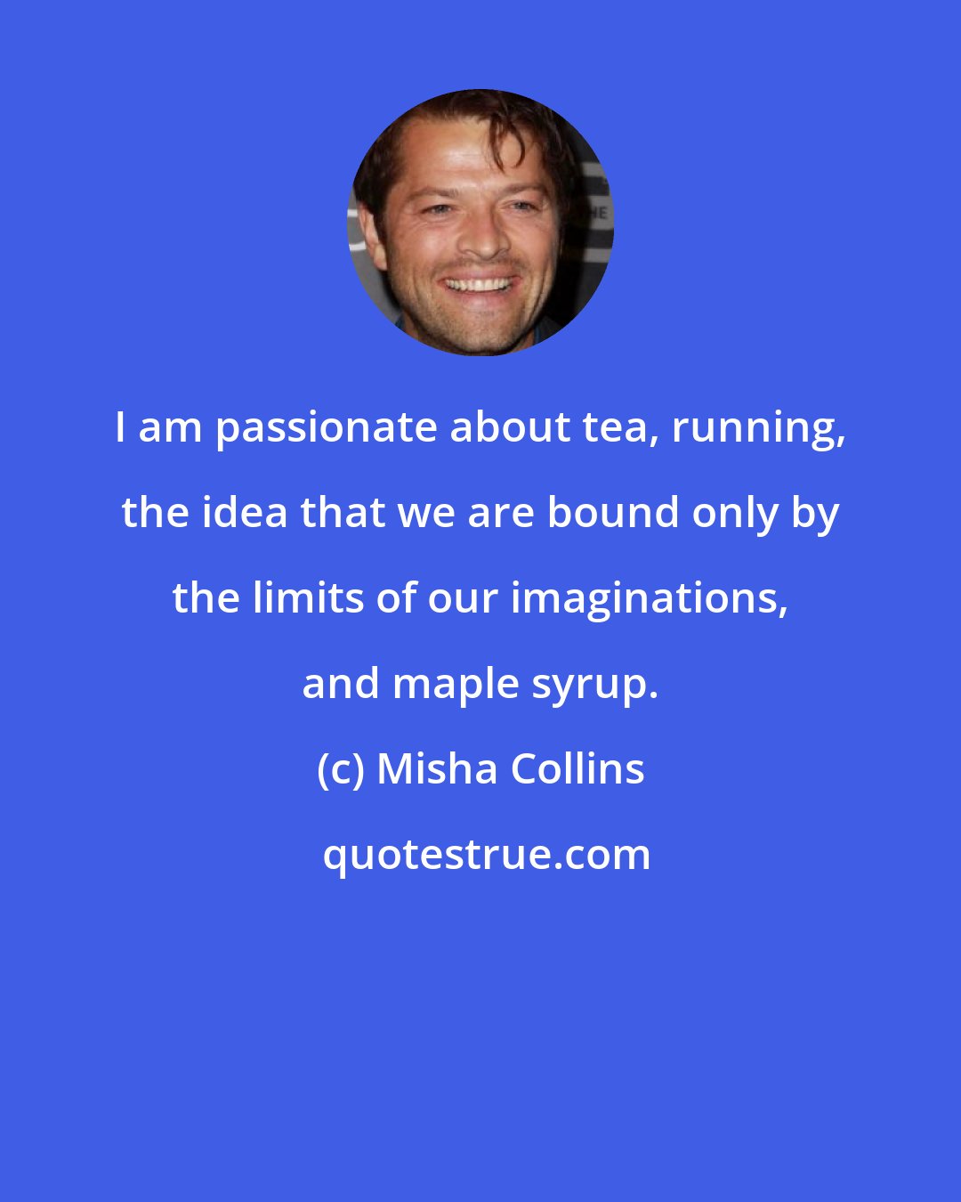 Misha Collins: I am passionate about tea, running, the idea that we are bound only by the limits of our imaginations, and maple syrup.