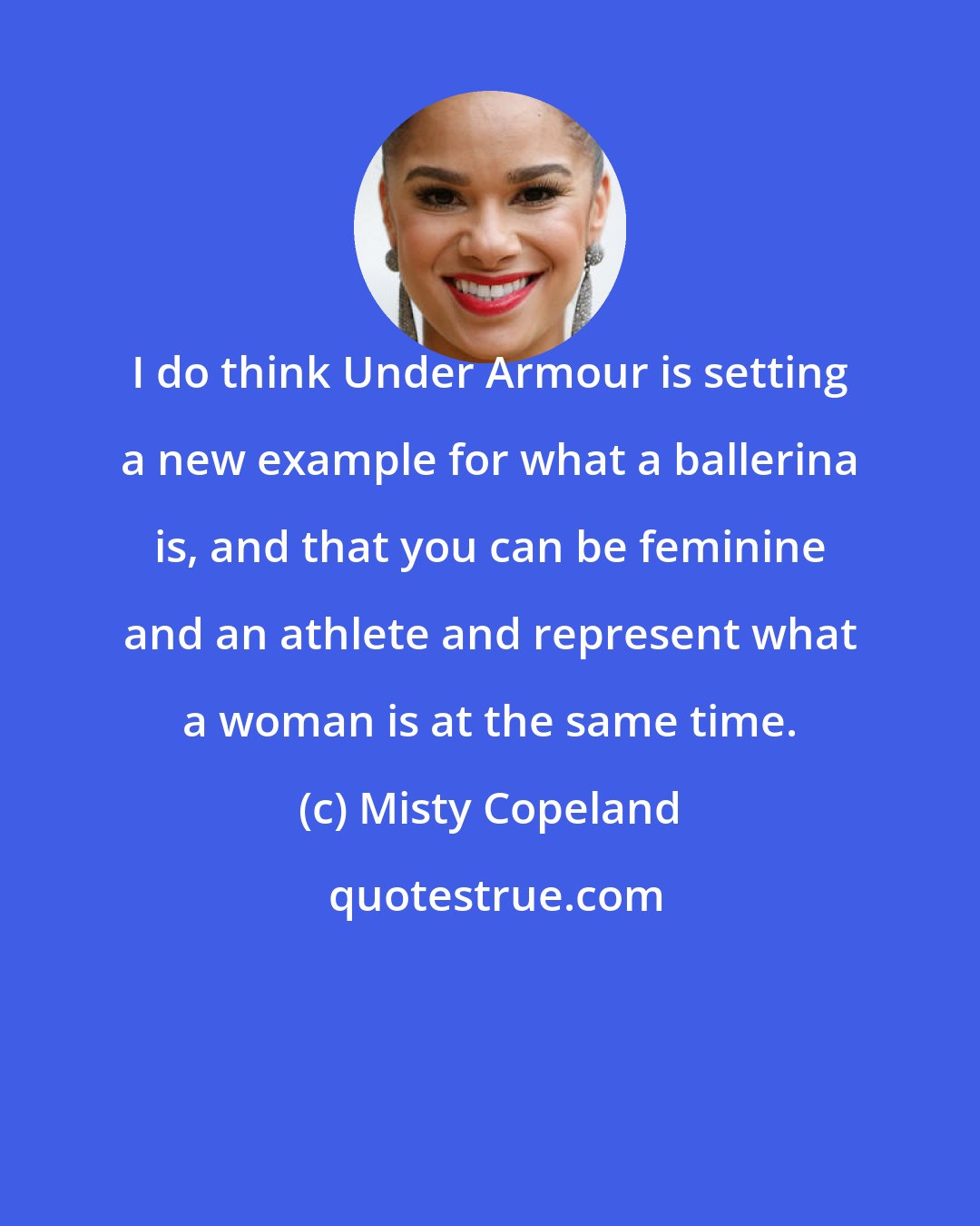 Misty Copeland: I do think Under Armour is setting a new example for what a ballerina is, and that you can be feminine and an athlete and represent what a woman is at the same time.