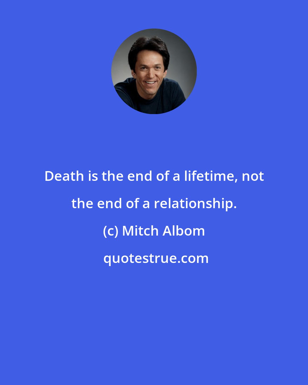 Mitch Albom: Death is the end of a lifetime, not the end of a relationship.