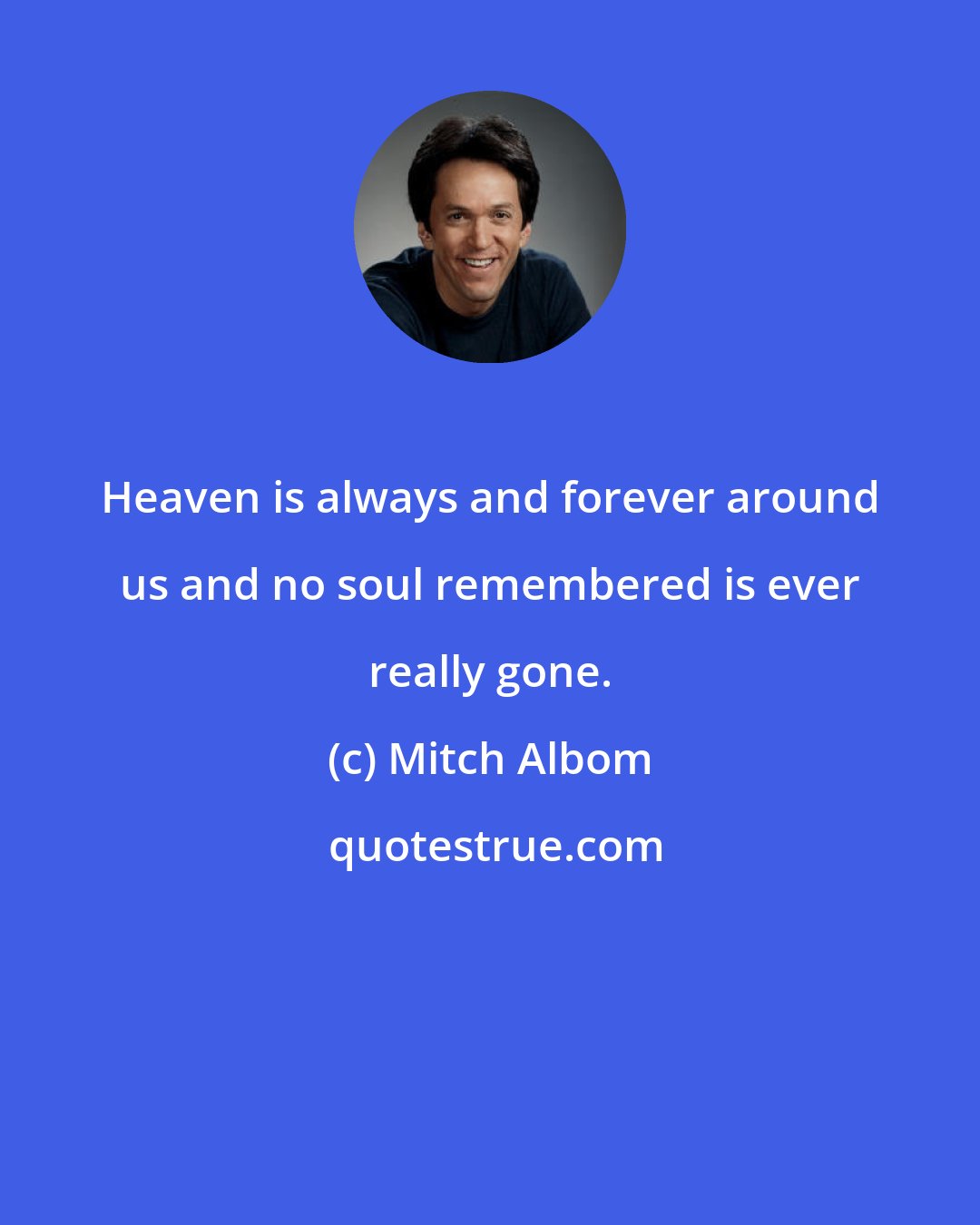 Mitch Albom: Heaven is always and forever around us and no soul remembered is ever really gone.