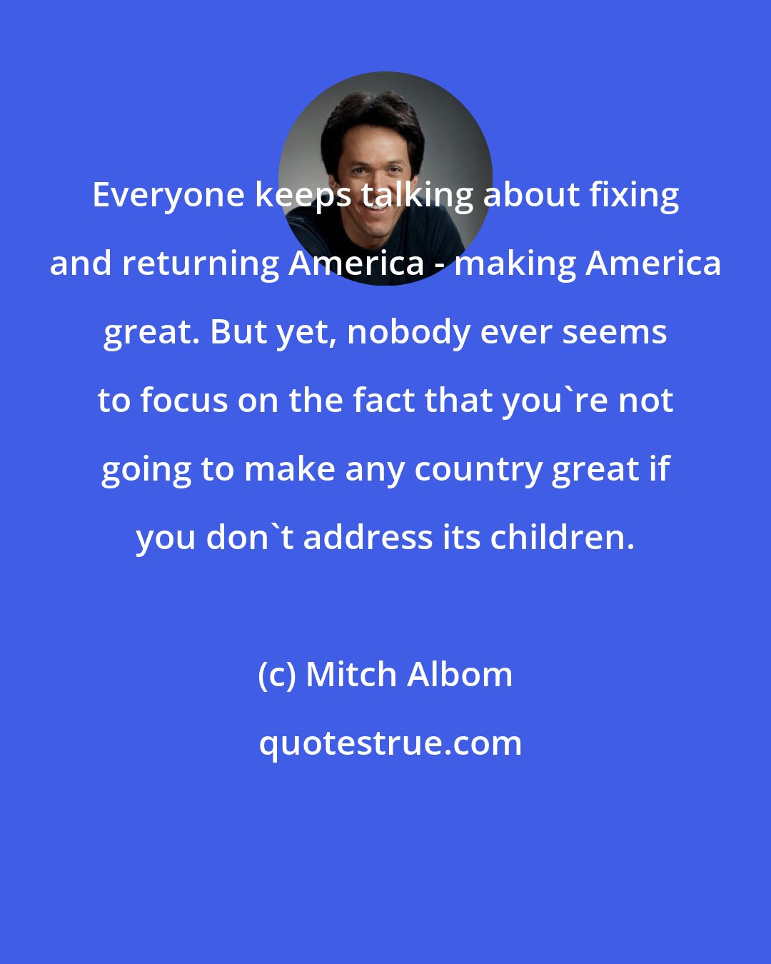 Mitch Albom: Everyone keeps talking about fixing and returning America - making America great. But yet, nobody ever seems to focus on the fact that you're not going to make any country great if you don't address its children.