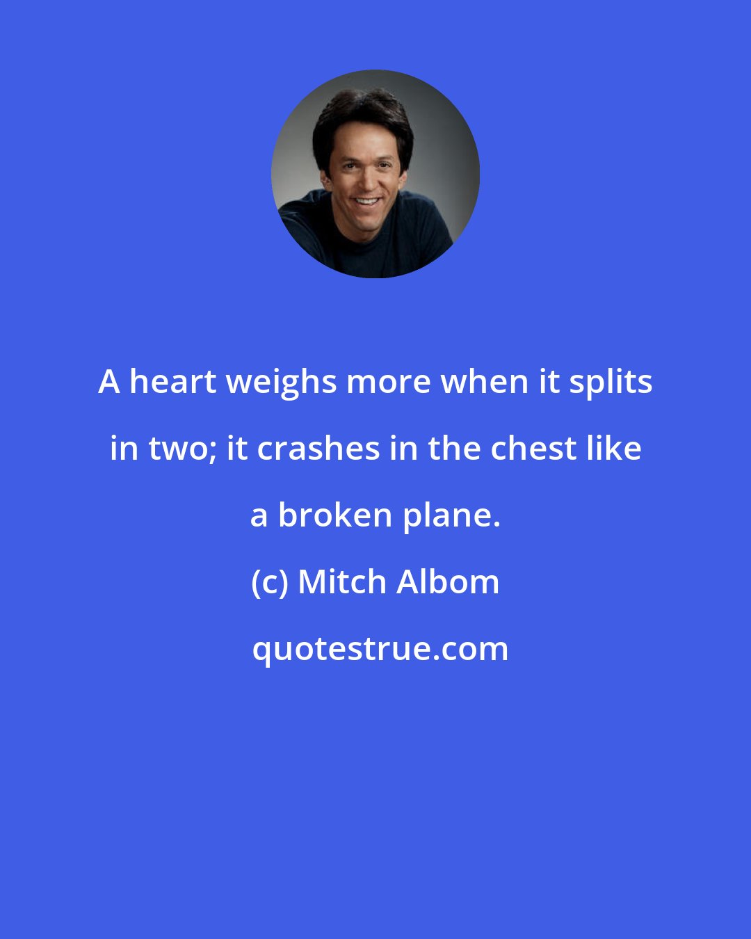 Mitch Albom: A heart weighs more when it splits in two; it crashes in the chest like a broken plane.