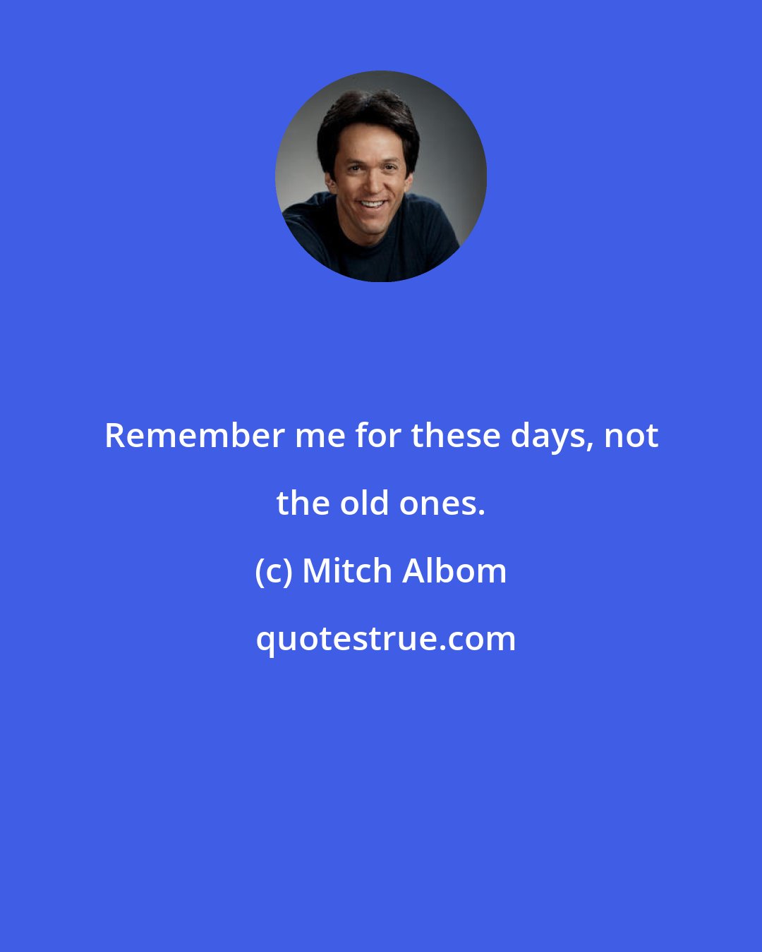 Mitch Albom: Remember me for these days, not the old ones.