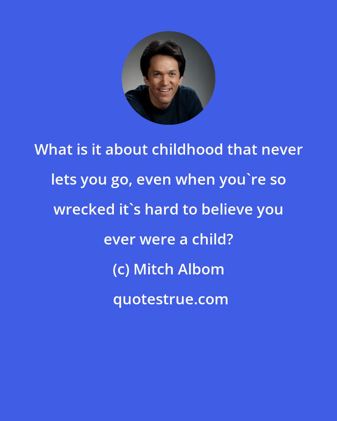 Mitch Albom: What is it about childhood that never lets you go, even when you're so wrecked it's hard to believe you ever were a child?