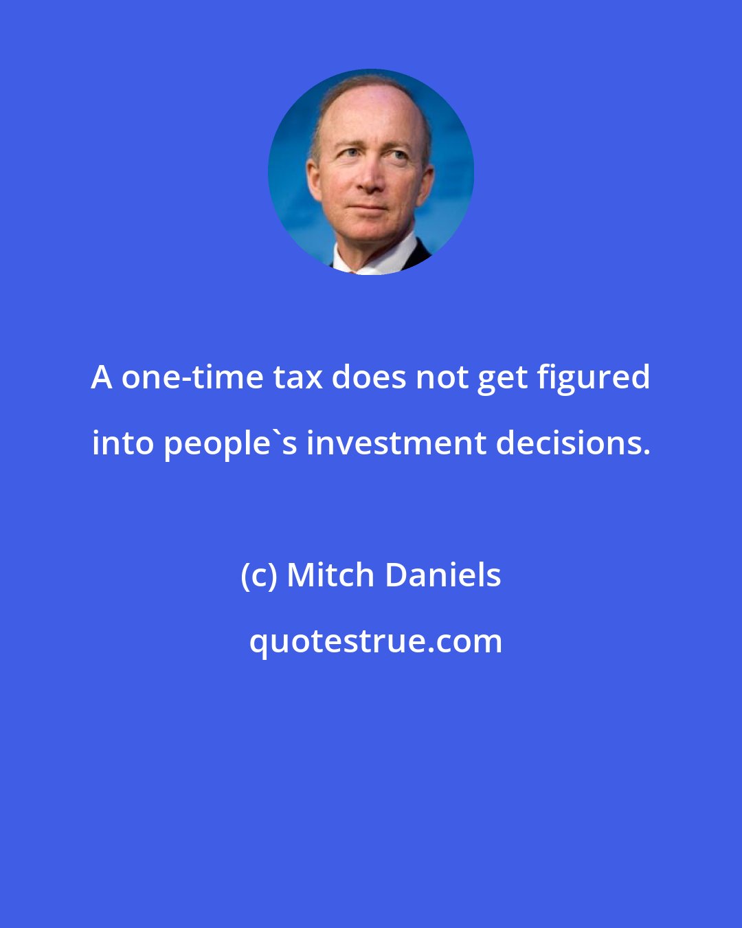 Mitch Daniels: A one-time tax does not get figured into people's investment decisions.