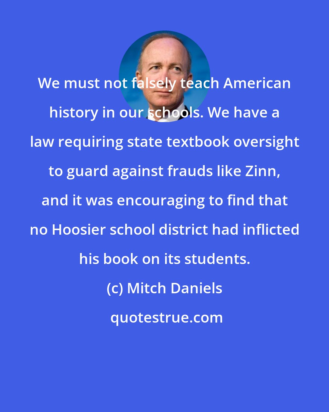 Mitch Daniels: We must not falsely teach American history in our schools. We have a law requiring state textbook oversight to guard against frauds like Zinn, and it was encouraging to find that no Hoosier school district had inflicted his book on its students.