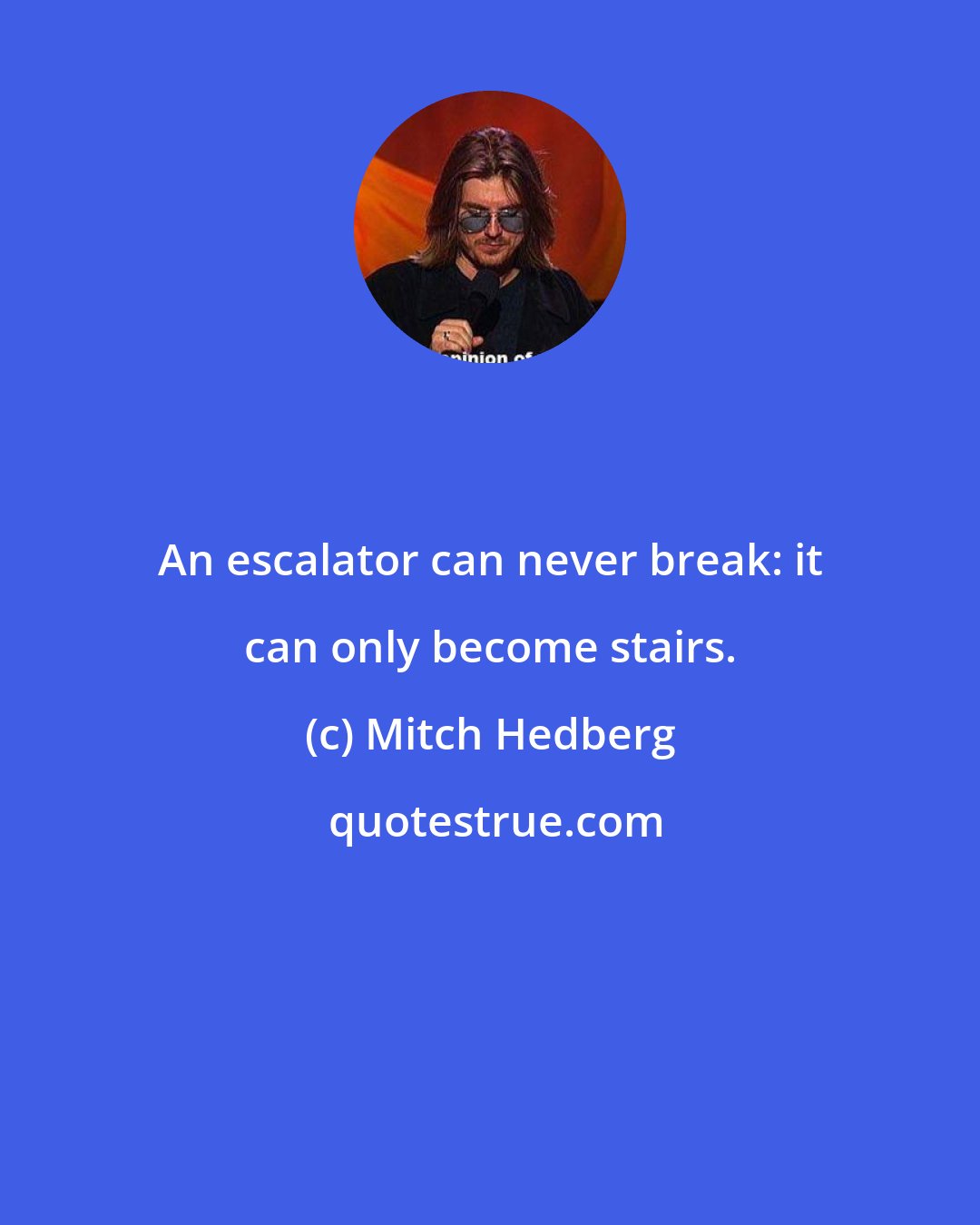 Mitch Hedberg: An escalator can never break: it can only become stairs.