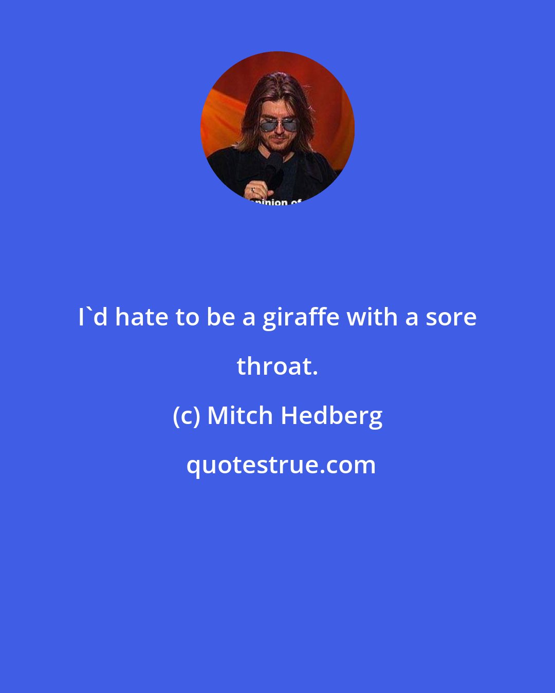 Mitch Hedberg: I'd hate to be a giraffe with a sore throat.
