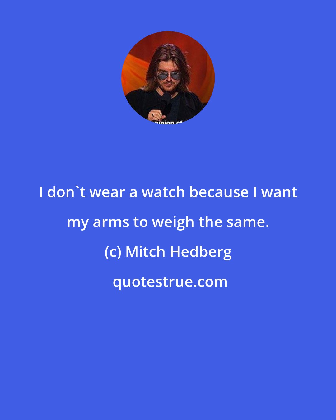 Mitch Hedberg: I don't wear a watch because I want my arms to weigh the same.