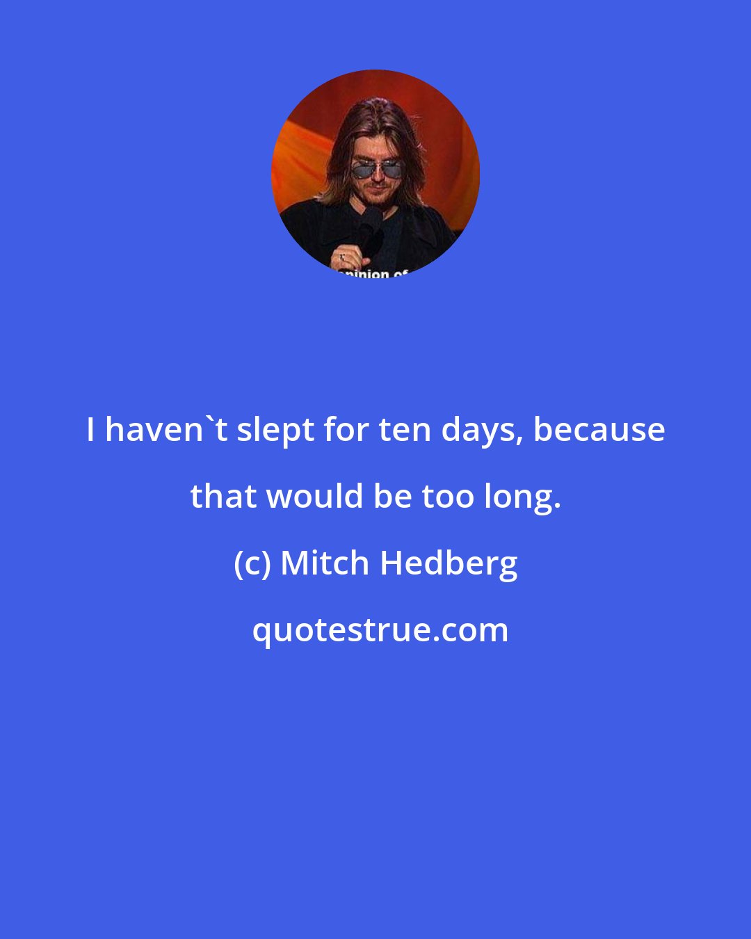 Mitch Hedberg: I haven't slept for ten days, because that would be too long.