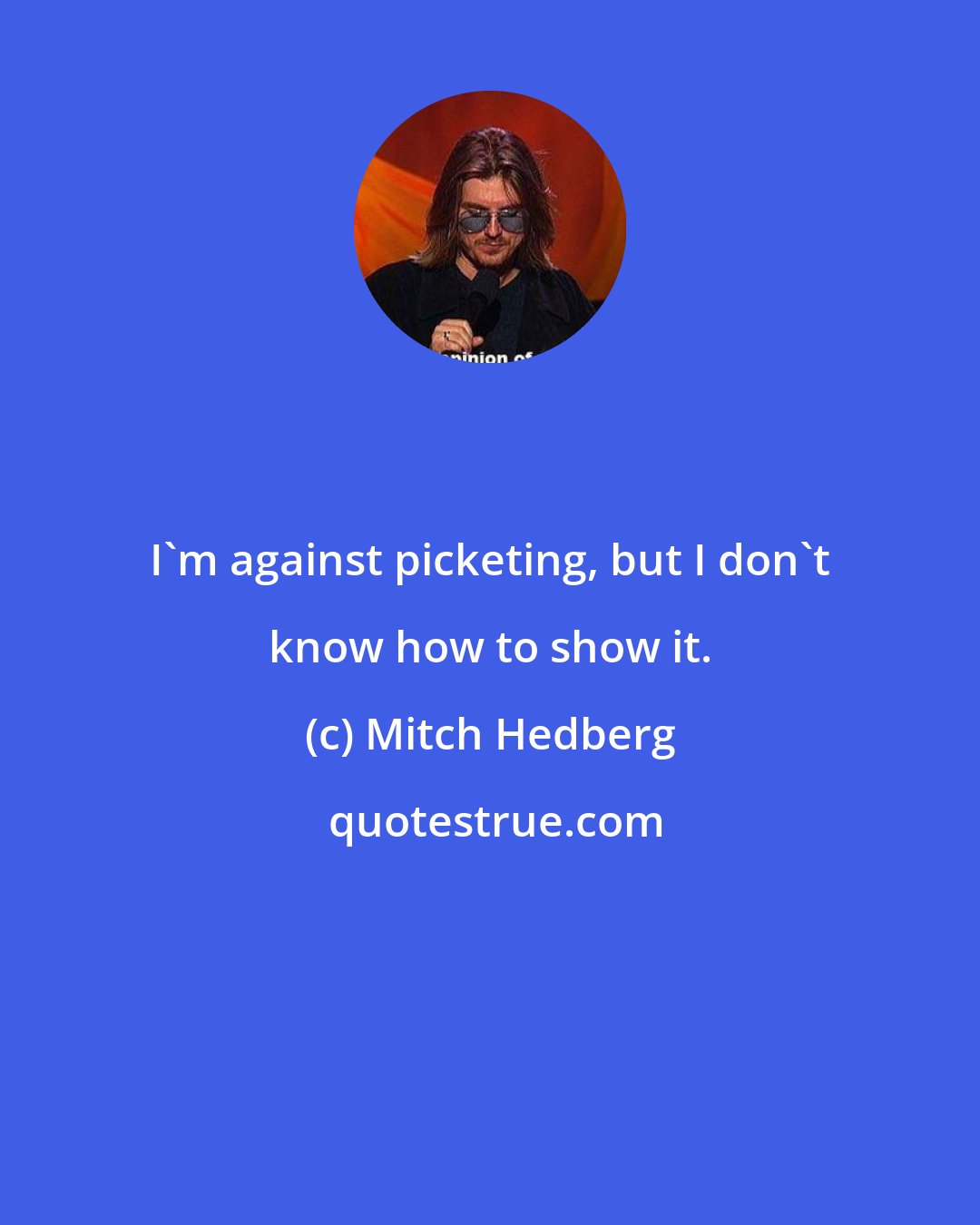 Mitch Hedberg: I'm against picketing, but I don't know how to show it.
