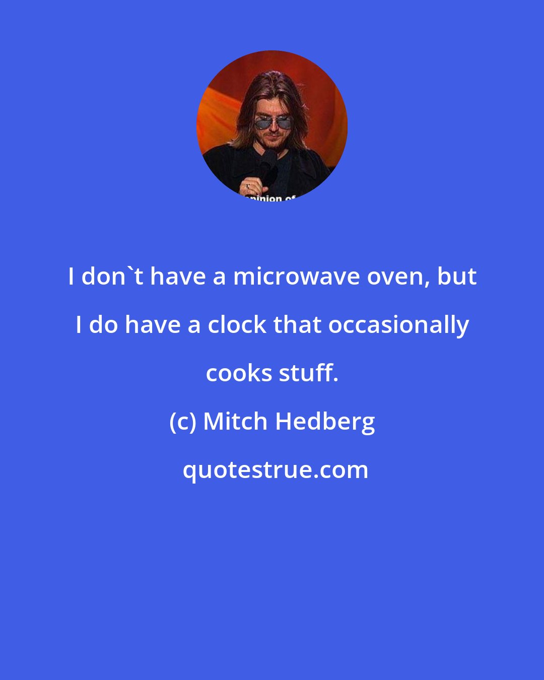 Mitch Hedberg: I don't have a microwave oven, but I do have a clock that occasionally cooks stuff.