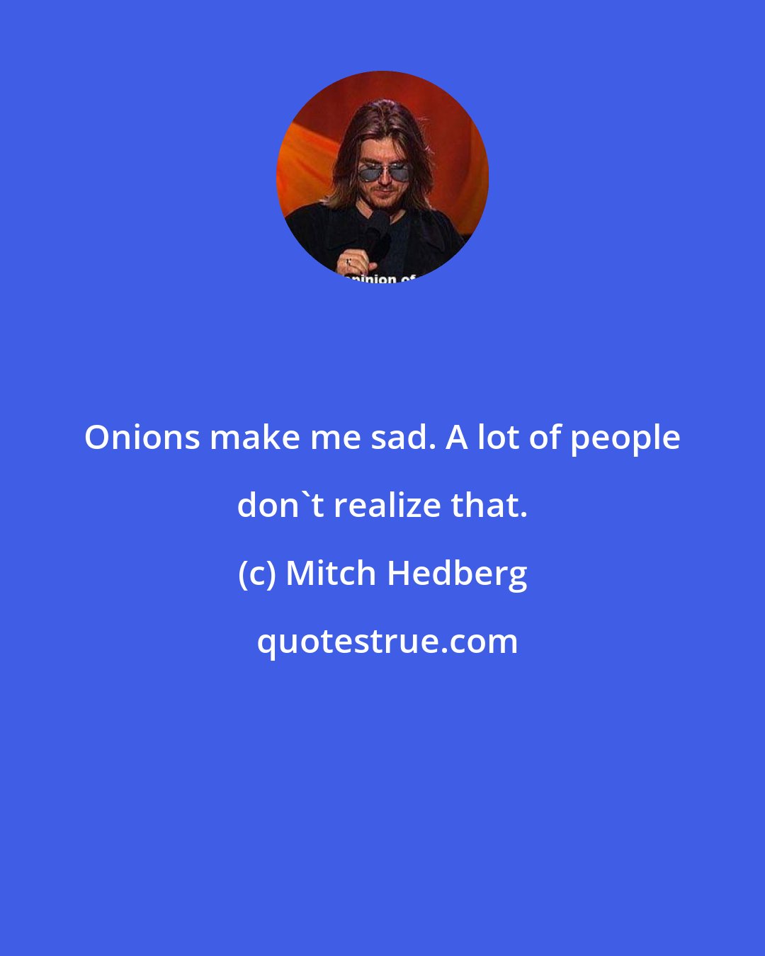 Mitch Hedberg: Onions make me sad. A lot of people don't realize that.