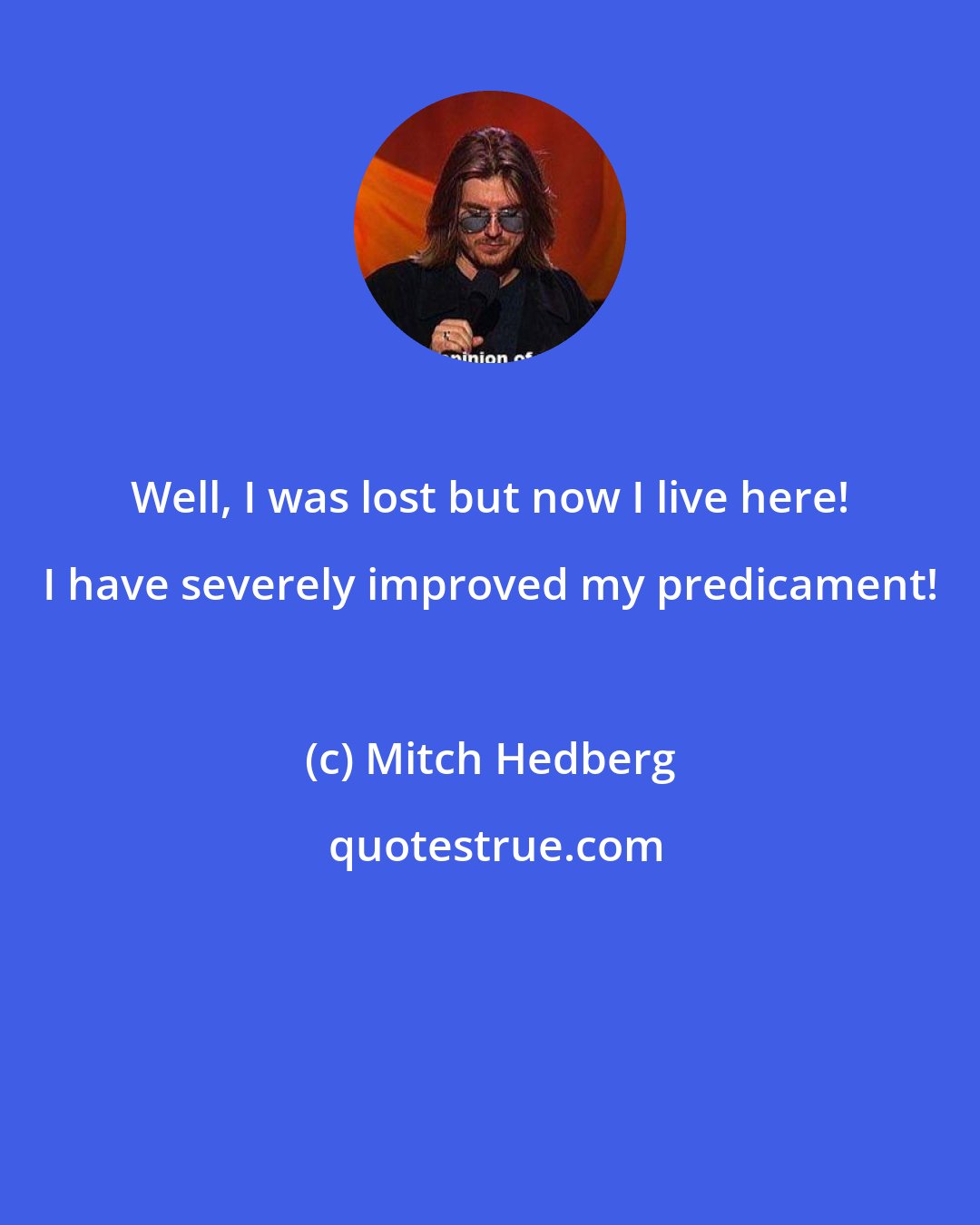 Mitch Hedberg: Well, I was lost but now I live here! I have severely improved my predicament!