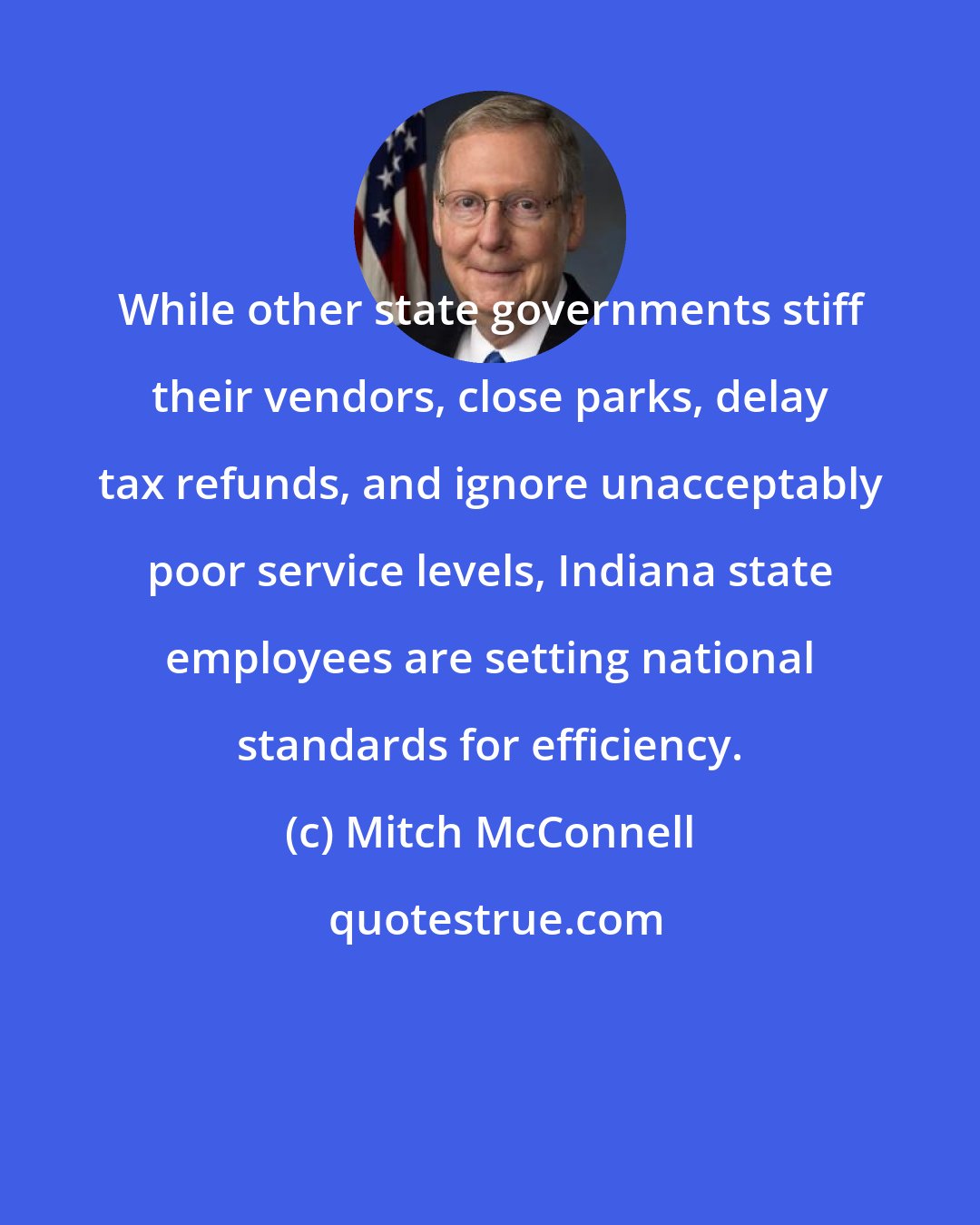 Mitch McConnell: While other state governments stiff their vendors, close parks, delay tax refunds, and ignore unacceptably poor service levels, Indiana state employees are setting national standards for efficiency.