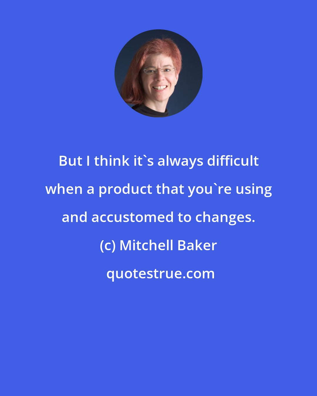 Mitchell Baker: But I think it's always difficult when a product that you're using and accustomed to changes.
