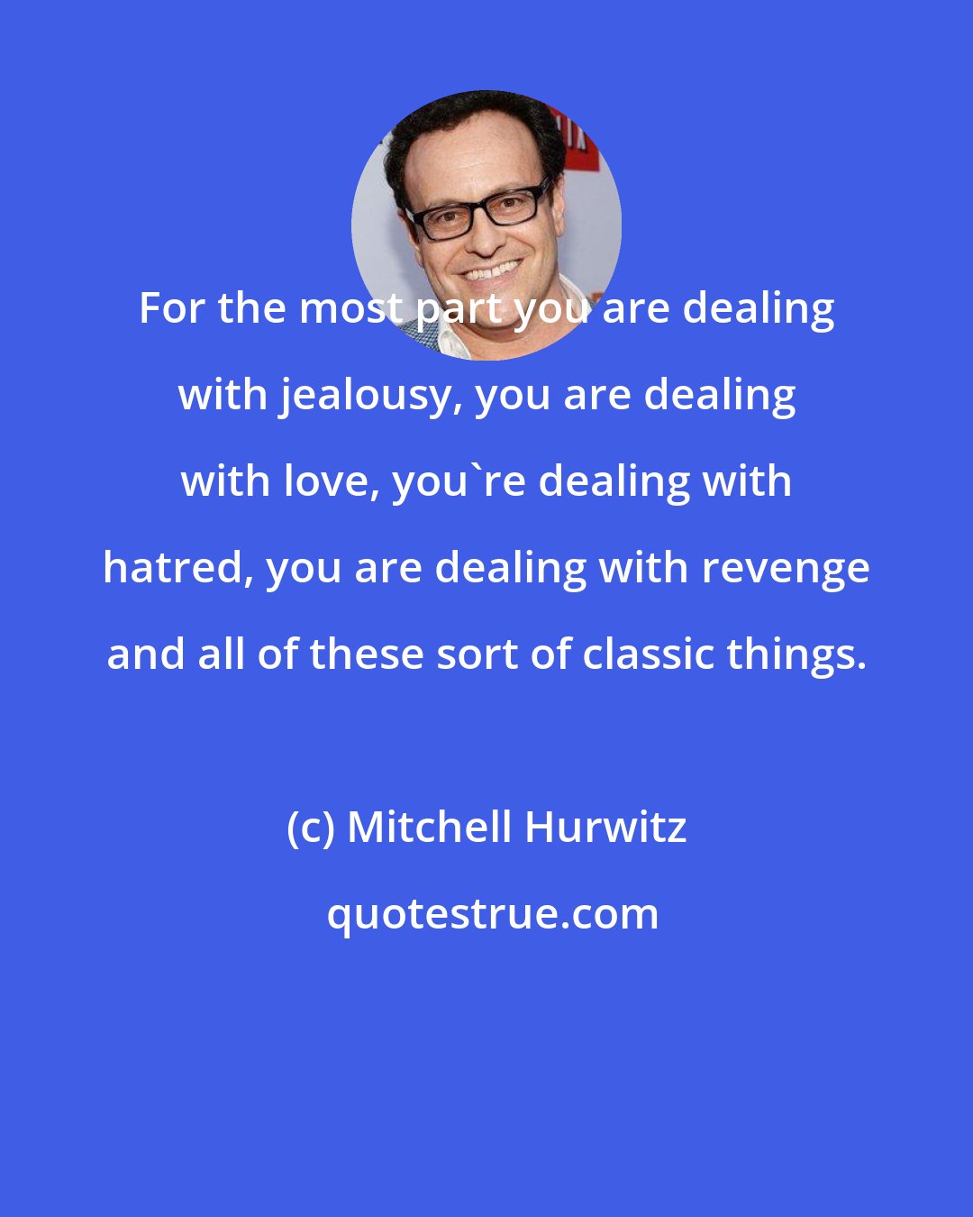 Mitchell Hurwitz: For the most part you are dealing with jealousy, you are dealing with love, you're dealing with hatred, you are dealing with revenge and all of these sort of classic things.