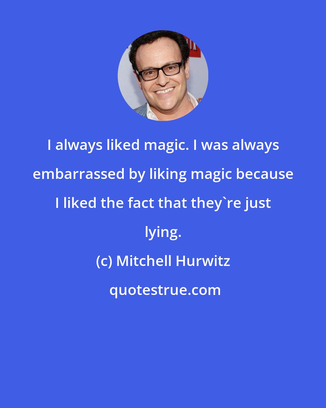 Mitchell Hurwitz: I always liked magic. I was always embarrassed by liking magic because I liked the fact that they're just lying.