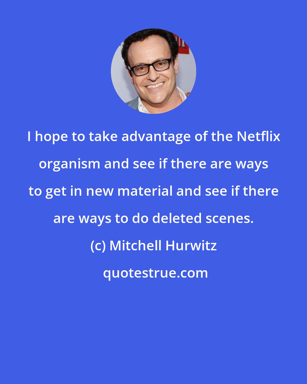 Mitchell Hurwitz: I hope to take advantage of the Netflix organism and see if there are ways to get in new material and see if there are ways to do deleted scenes.