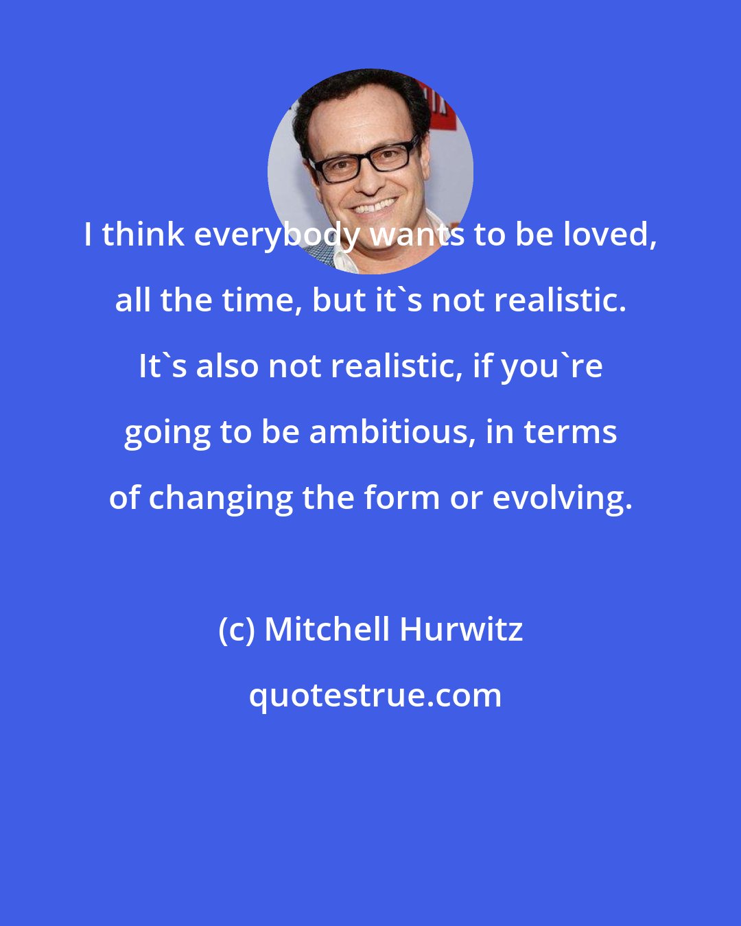 Mitchell Hurwitz: I think everybody wants to be loved, all the time, but it's not realistic. It's also not realistic, if you're going to be ambitious, in terms of changing the form or evolving.