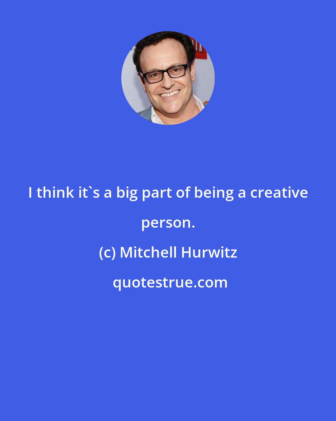 Mitchell Hurwitz: I think it's a big part of being a creative person.