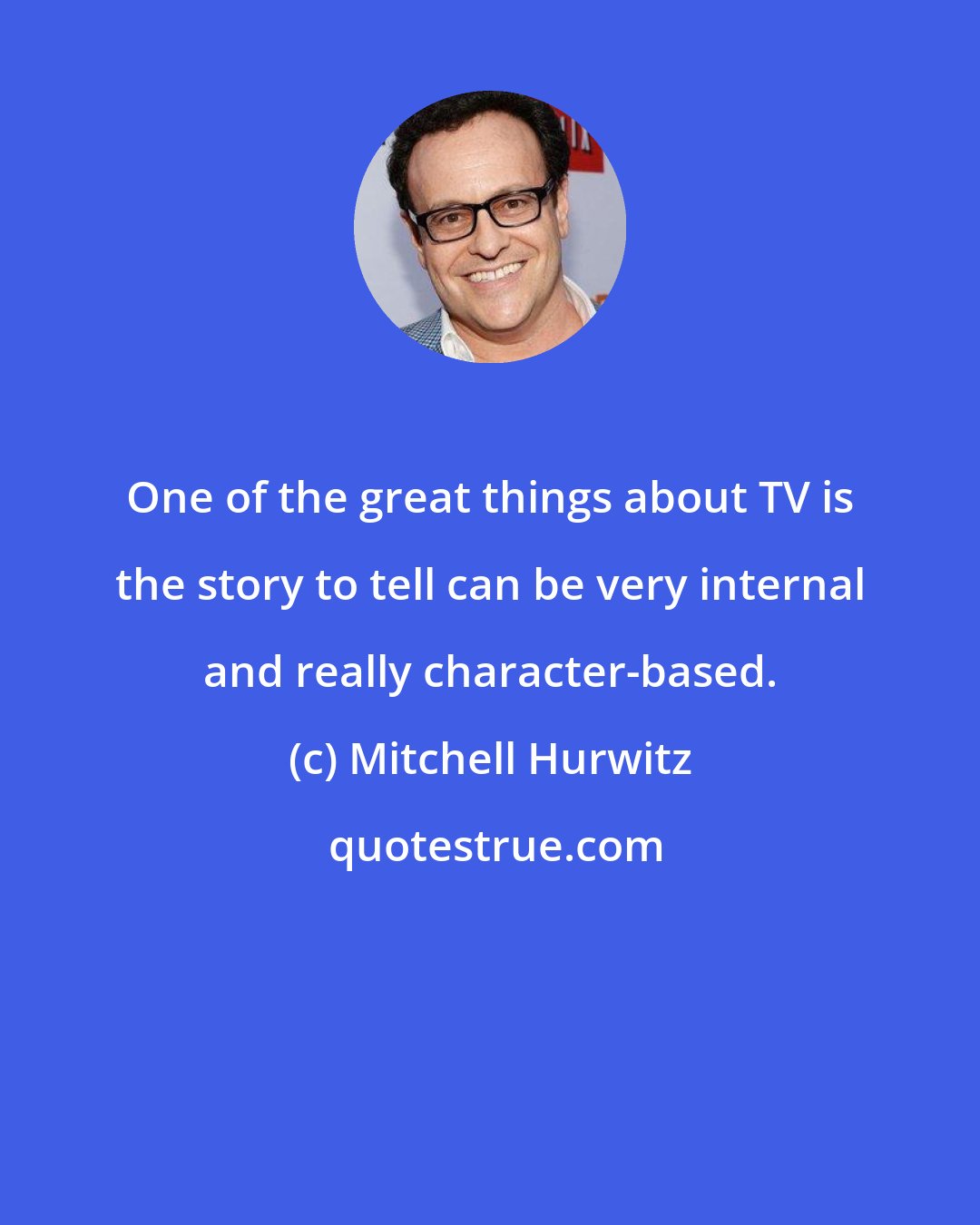 Mitchell Hurwitz: One of the great things about TV is the story to tell can be very internal and really character-based.