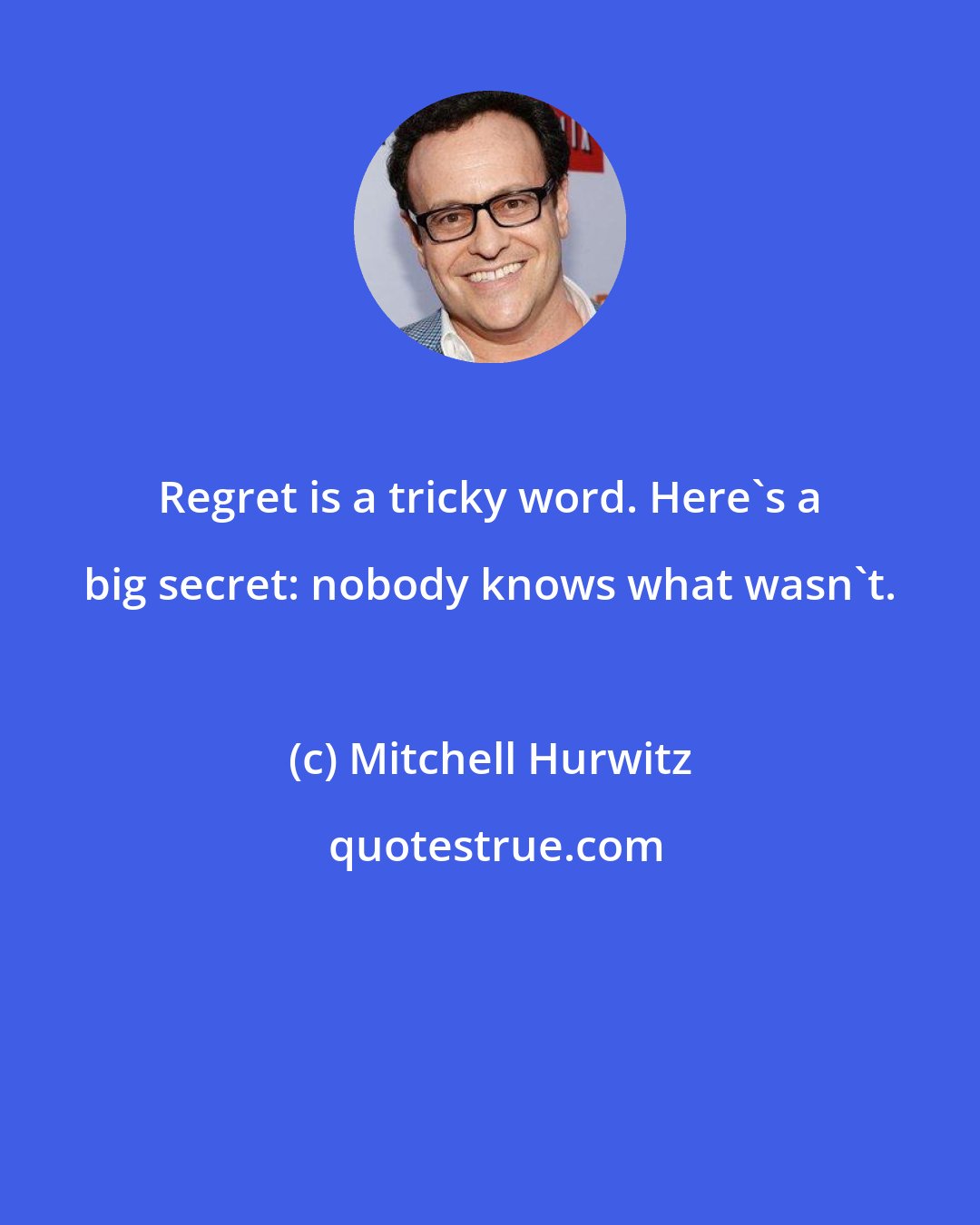 Mitchell Hurwitz: Regret is a tricky word. Here's a big secret: nobody knows what wasn't.