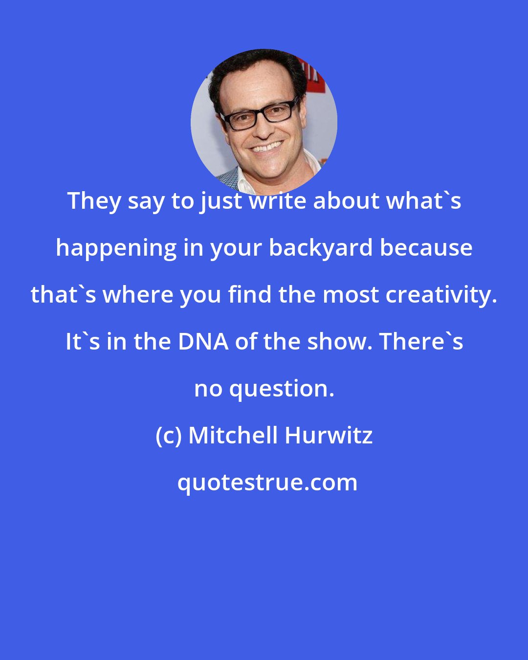 Mitchell Hurwitz: They say to just write about what's happening in your backyard because that's where you find the most creativity. It's in the DNA of the show. There's no question.