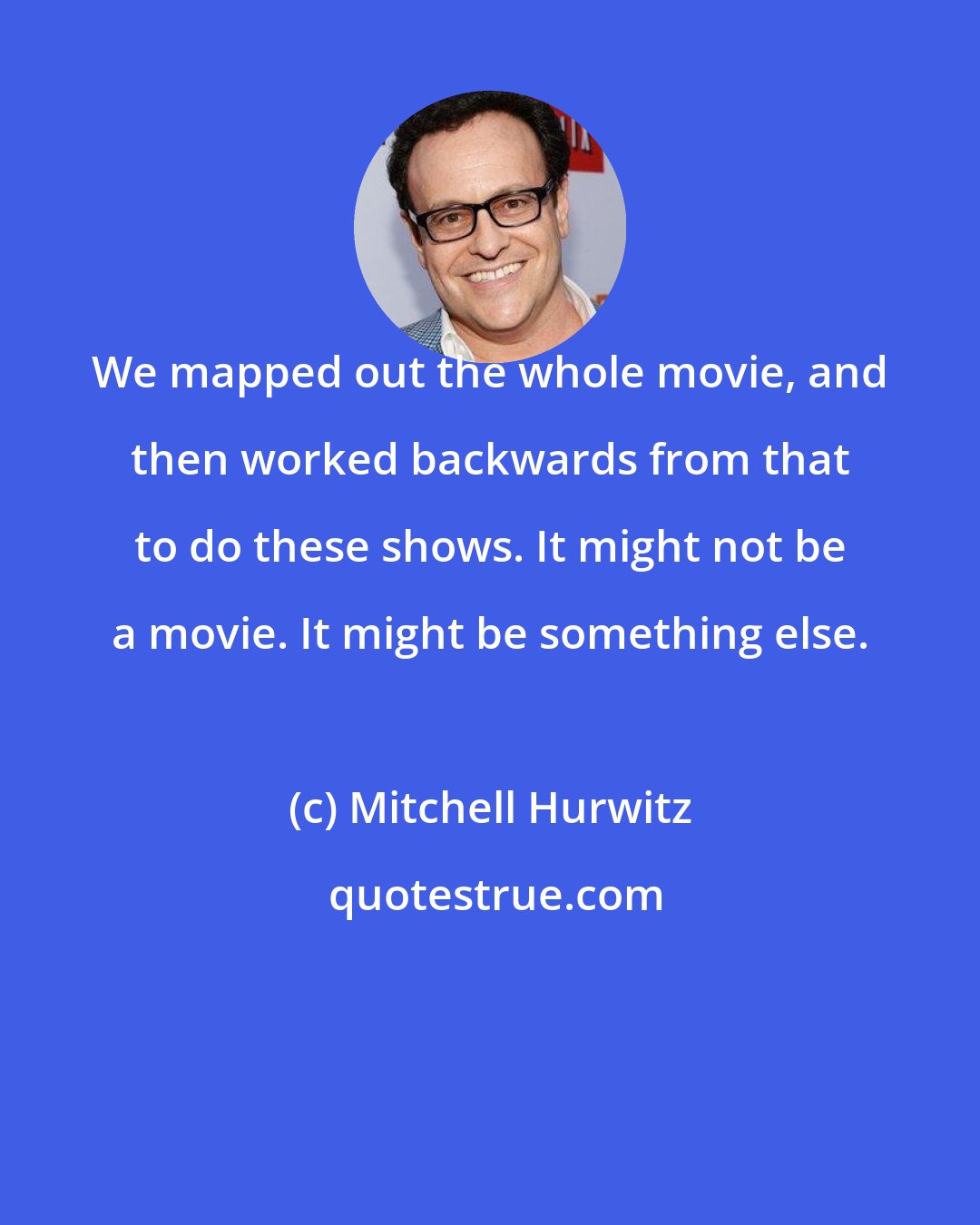 Mitchell Hurwitz: We mapped out the whole movie, and then worked backwards from that to do these shows. It might not be a movie. It might be something else.