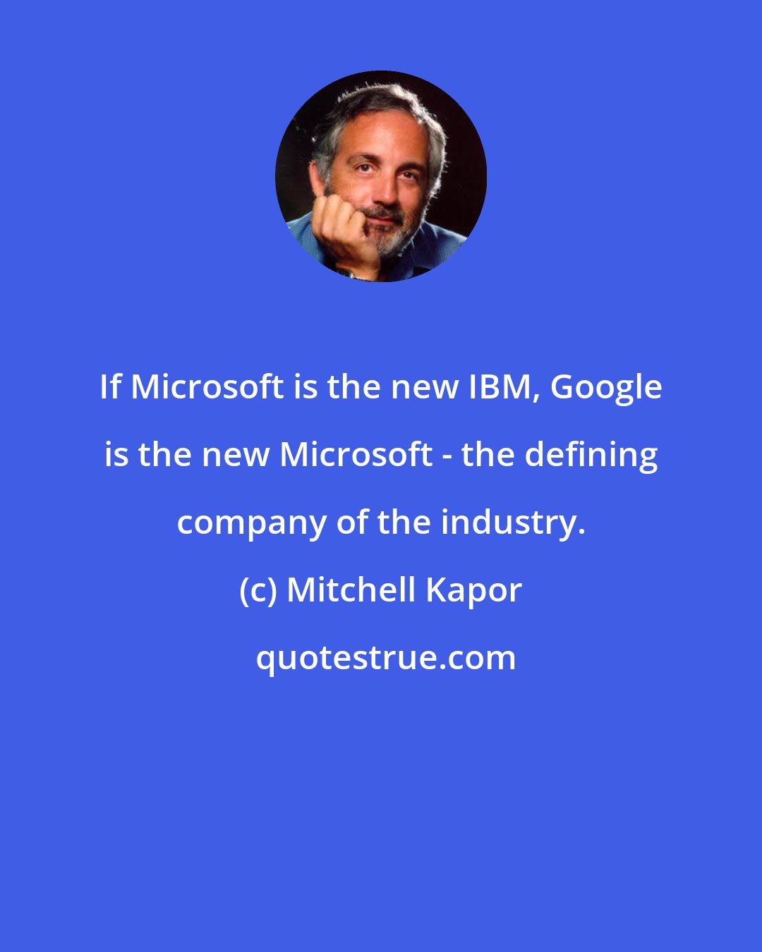 Mitchell Kapor: If Microsoft is the new IBM, Google is the new Microsoft - the defining company of the industry.