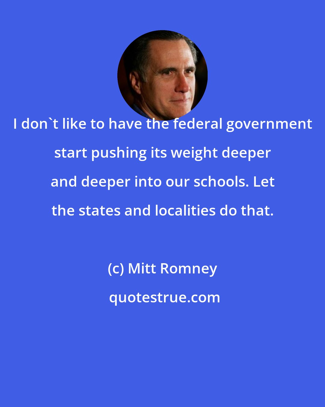 Mitt Romney: I don't like to have the federal government start pushing its weight deeper and deeper into our schools. Let the states and localities do that.