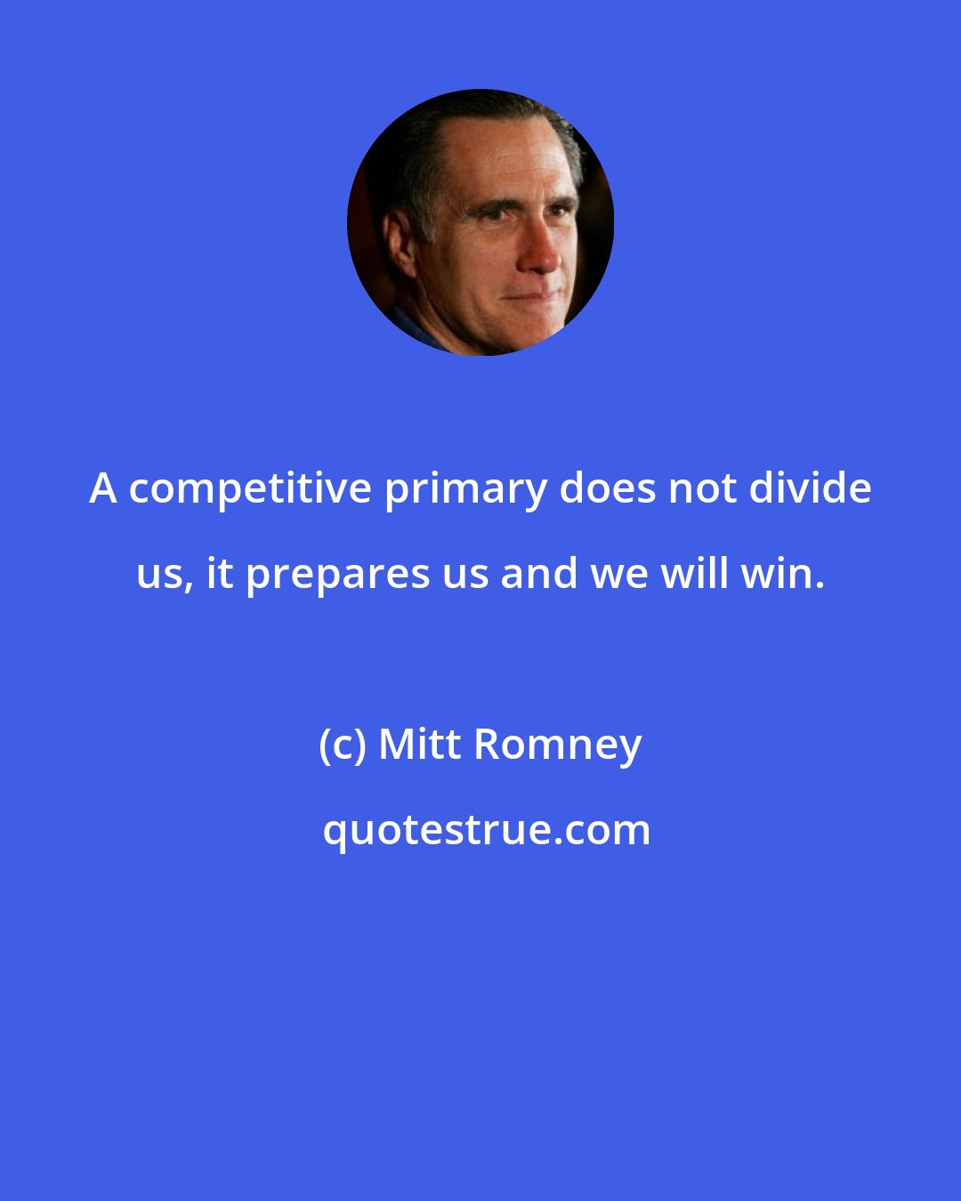 Mitt Romney: A competitive primary does not divide us, it prepares us and we will win.