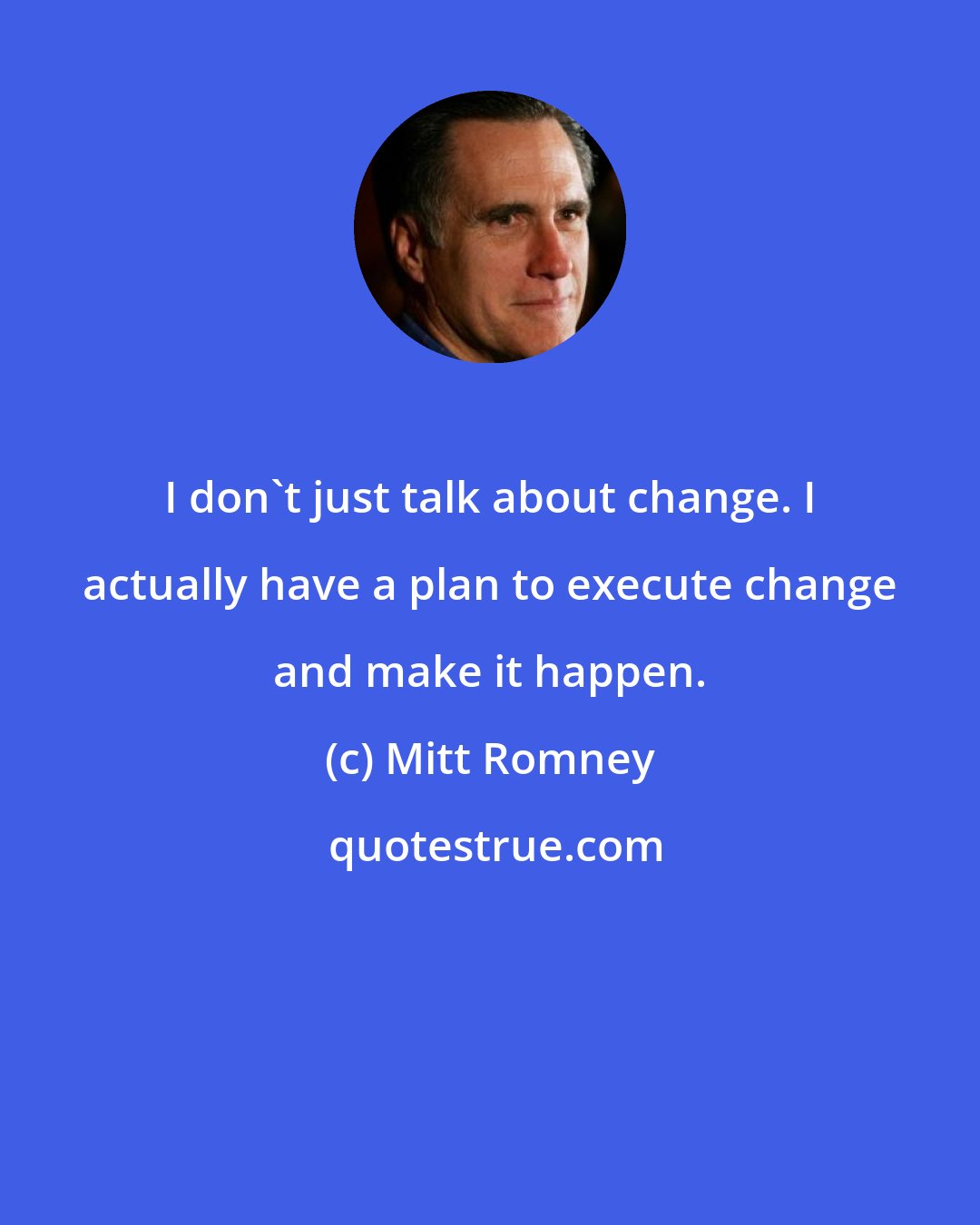 Mitt Romney: I don't just talk about change. I actually have a plan to execute change and make it happen.