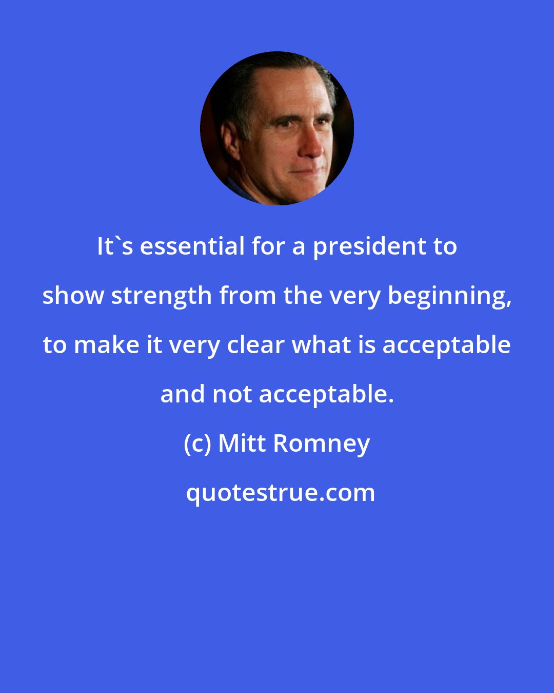 Mitt Romney: It's essential for a president to show strength from the very beginning, to make it very clear what is acceptable and not acceptable.