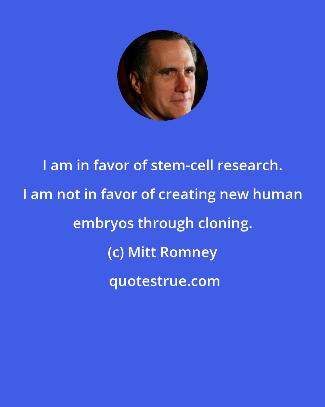 Mitt Romney: I am in favor of stem-cell research. I am not in favor of creating new human embryos through cloning.